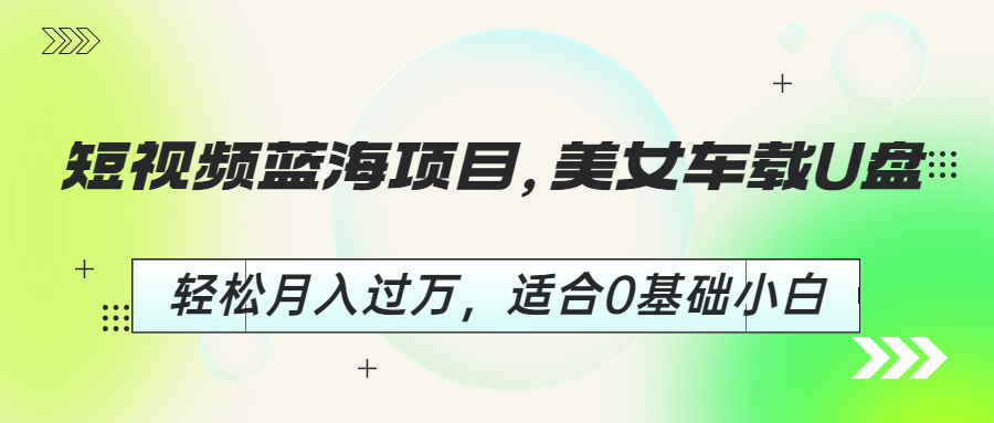 短视频蓝海项目，美女车载U盘，轻松月入过万，适合0基础小白创学金矿——2025年领先的创业与教育知识付费平台创学金矿· 知识付费平台