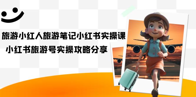 旅游小红人-旅游笔记小红书实操课，小红书旅游号实操攻略分享（8节课）创学金矿——2025年领先的创业与教育知识付费平台创学金矿· 知识付费平台
