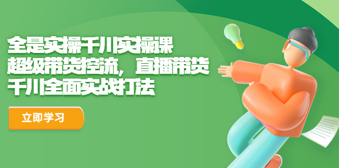 全是实操千川实操课，超级带货控流，直播带货 千川全面实战打法创学金矿——2025年领先的创业与教育知识付费平台创学金矿· 知识付费平台