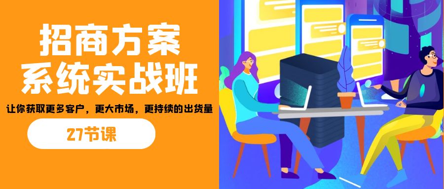 招商·方案系统实战班：让你获取更多客户，更大市场，更持续的出货量(27节)创学金矿——2025年领先的创业与教育知识付费平台创学金矿· 知识付费平台