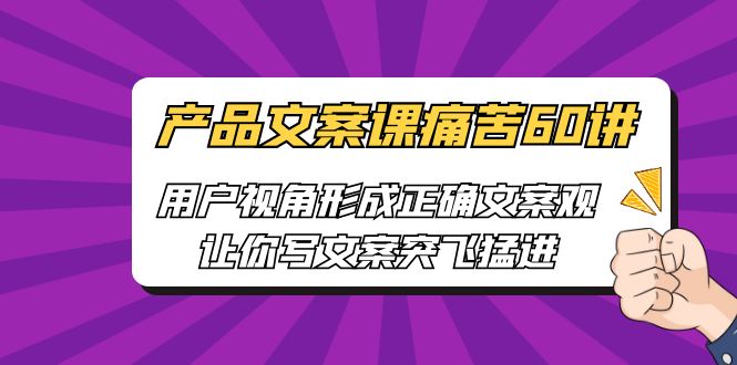 产品文案课痛苦60讲，用户视角形成正确文案观，让你写文案突飞猛进创学金矿——2025年领先的创业与教育知识付费平台创学金矿· 知识付费平台
