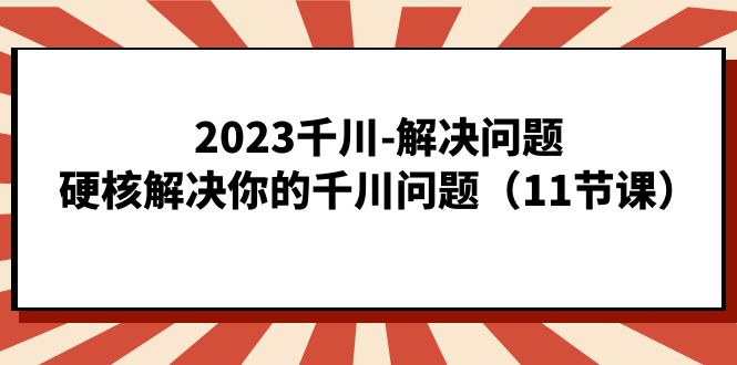 2023千川-解决问题，硬核解决你的千川问题（11节课）创学金矿——2025年领先的创业与教育知识付费平台创学金矿· 知识付费平台