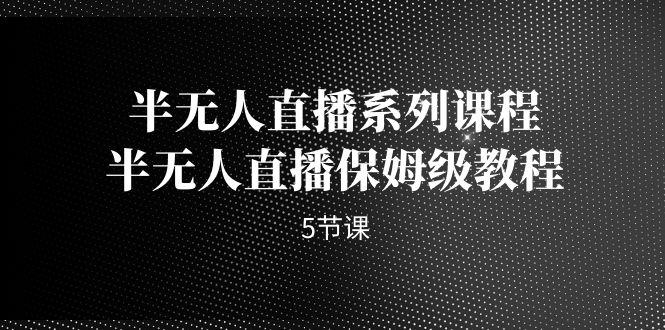 半无人直播系列课程，半无人直播保姆级教程（5节课）创学金矿——2025年领先的创业与教育知识付费平台创学金矿· 知识付费平台