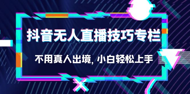 抖音无人直播技巧专栏，不用真人出境，小白轻松上手（27节）创学金矿——2025年领先的创业与教育知识付费平台创学金矿· 知识付费平台