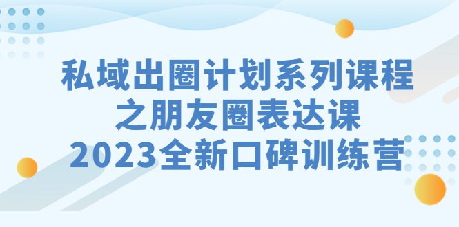 私域-出圈计划系列课程之朋友圈-表达课，2023全新口碑训练营创学金矿——2025年领先的创业与教育知识付费平台创学金矿· 知识付费平台