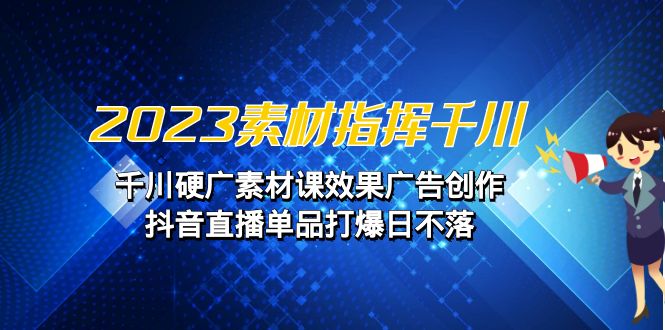 2023素材 指挥千川，千川硬广素材课效果广告创作，抖音直播单品打爆日不落创学金矿——2025年领先的创业与教育知识付费平台创学金矿· 知识付费平台