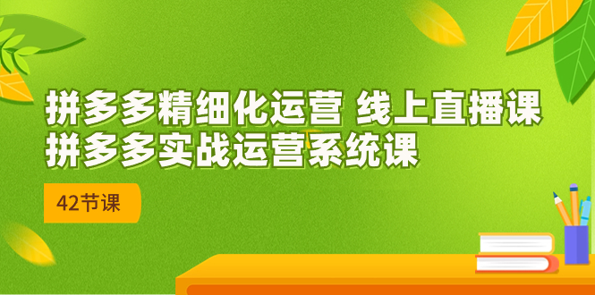 2023年8月新课-拼多多精细化运营 线上直播课：拼多多实战运营系统课-42节创学金矿——2025年领先的创业与教育知识付费平台创学金矿· 知识付费平台