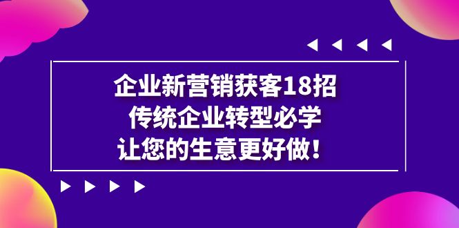 企业·新营销·获客18招，传统企业·转型必学，让您的生意更好做创学金矿——2025年领先的创业与教育知识付费平台创学金矿· 知识付费平台