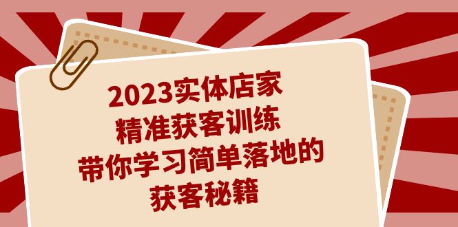2023实体店家精准获客训练，带你学习简单落地的获客秘籍（27节课）创学金矿——2025年领先的创业与教育知识付费平台创学金矿· 知识付费平台