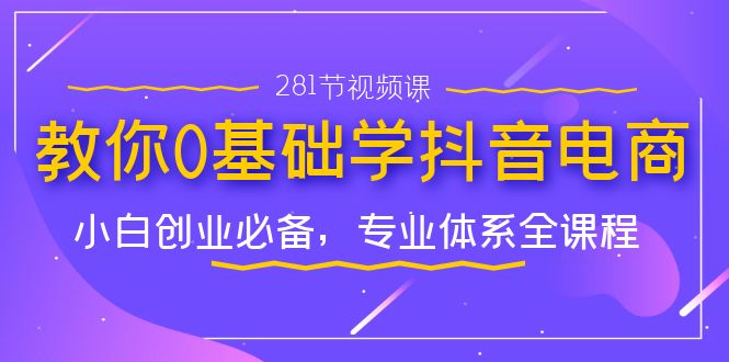 教你0基础学·抖音电商：小白创业必备，专业体系全课程（281节视频课）创学金矿——2025年领先的创业与教育知识付费平台创学金矿· 知识付费平台