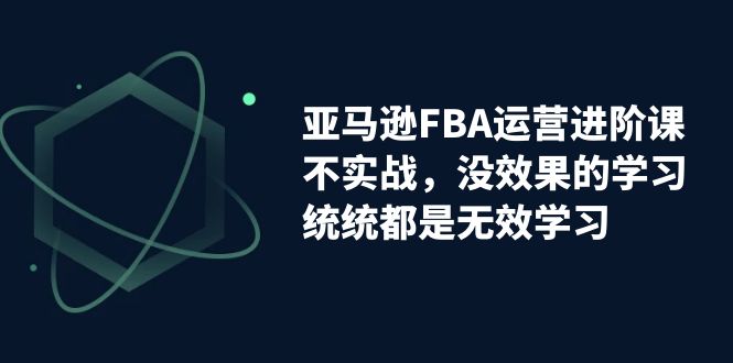 亚马逊-FBA运营进阶课，不实战，没效果的学习，统统都是无效学习创学金矿——2025年领先的创业与教育知识付费平台创学金矿· 知识付费平台
