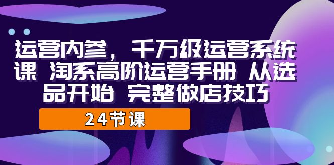 运营·内参 千万级·运营系统课 淘系高阶运营手册 从选品开始 完整做店技巧创学金矿——2025年领先的创业与教育知识付费平台创学金矿· 知识付费平台