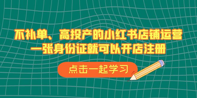 不补单、高投产的小红书店铺运营，一张身份证就可以开店注册（33节课）创学金矿——2025年领先的创业与教育知识付费平台创学金矿· 知识付费平台