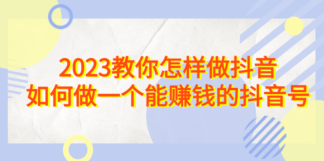 2023教你怎样做抖音，如何做一个能赚钱的抖音号（22节课）创学金矿——2025年领先的创业与教育知识付费平台创学金矿· 知识付费平台