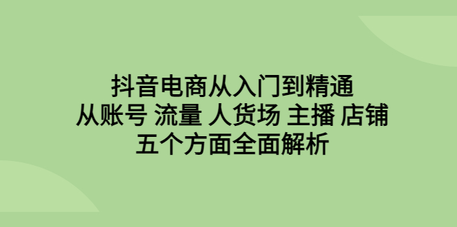 抖音电商从入门到精通，从账号 流量 人货场 主播 店铺五个方面全面解析创学金矿——2025年领先的创业与教育知识付费平台创学金矿· 知识付费平台