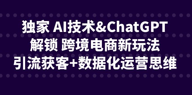 独家 AI技术&ChatGPT解锁 跨境电商新玩法，引流获客+数据化运营思维创学金矿——2025年领先的创业与教育知识付费平台创学金矿· 知识付费平台