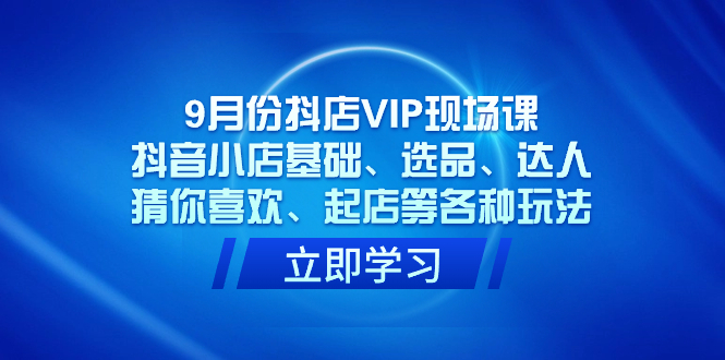 9月份抖店VIP现场课，抖音小店基础、选品、达人、猜你喜欢、起店等各种玩法创学金矿——2025年领先的创业与教育知识付费平台创学金矿· 知识付费平台