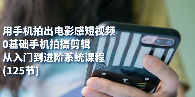 用手机拍出电影感短视频，0基础手机拍摄剪辑，从入门到进阶系统课程(125节)创学金矿——2025年领先的创业与教育知识付费平台创学金矿· 知识付费平台