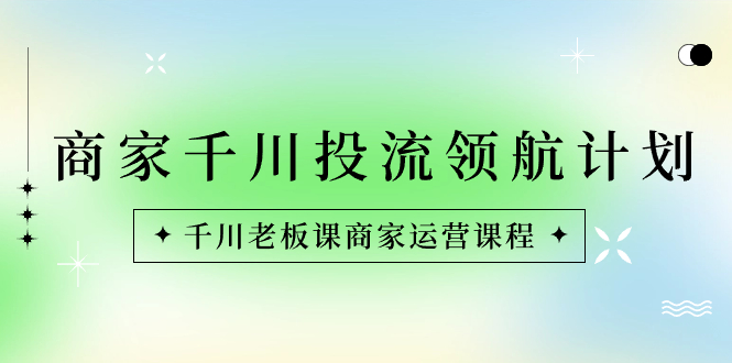 商家-千川投流 领航计划：千川老板课商家运营课程创学金矿——2025年领先的创业与教育知识付费平台创学金矿· 知识付费平台