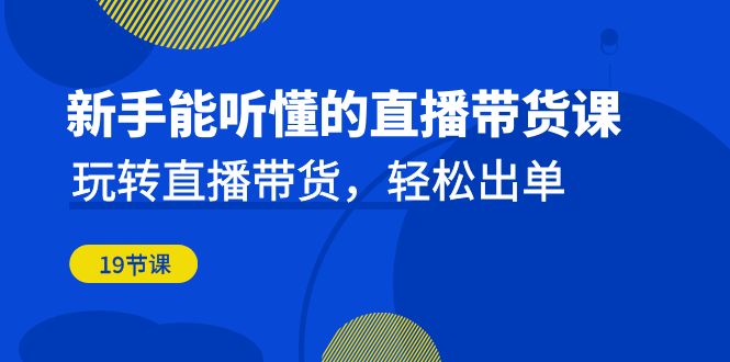 新手能听懂的直播带货课：玩转直播带货，轻松出单（19节课）创学金矿——2025年领先的创业与教育知识付费平台创学金矿· 知识付费平台