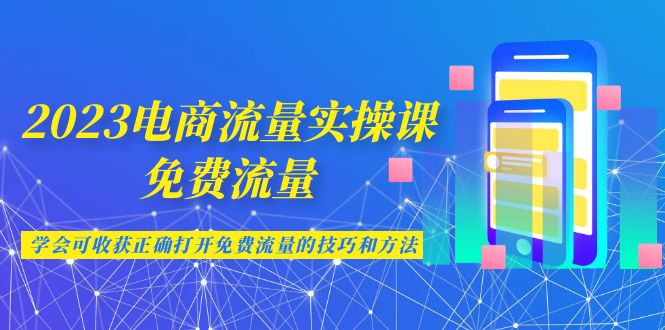 2023电商流量实操课-免费流量，学会可收获正确打开免费流量的技巧和方法创学金矿——2025年领先的创业与教育知识付费平台创学金矿· 知识付费平台