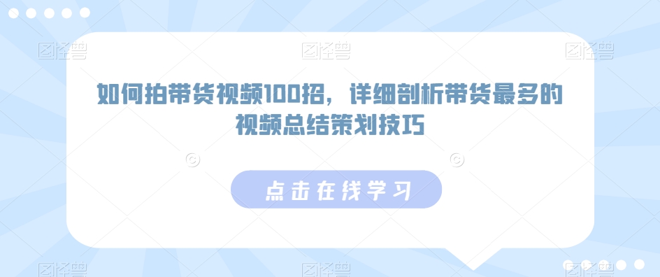 如何拍带货视频100招，详细剖析带货最多的视频总结策划技巧创学金矿——2025年领先的创业与教育知识付费平台创学金矿· 知识付费平台
