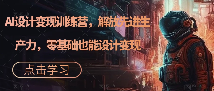 AI设计变现特训营，解放先进生产力，0基础也能设计变现（22节完结）创学金矿——2025年领先的创业与教育知识付费平台创学金矿· 知识付费平台