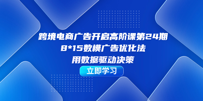 跨境电商-广告开启高阶课第24期，8*15数模广告优化法，用数据驱动决策创学金矿——2025年领先的创业与教育知识付费平台创学金矿· 知识付费平台
