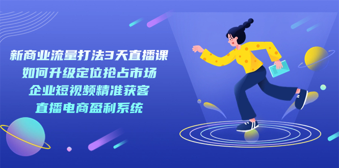 新商业-流量打法3天直播课：定位抢占市场 企业短视频获客 直播电商盈利系统创学金矿——2025年领先的创业与教育知识付费平台创学金矿· 知识付费平台