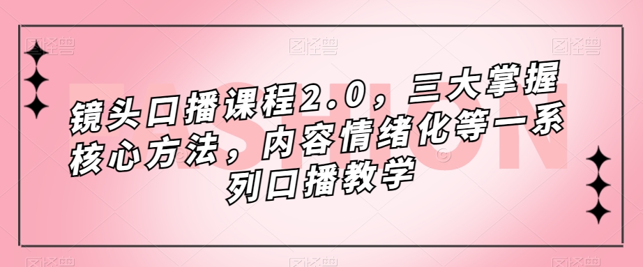 镜头-口播课程2.0，三大掌握核心方法，内容情绪化等一系列口播教学创学金矿——2025年领先的创业与教育知识付费平台创学金矿· 知识付费平台