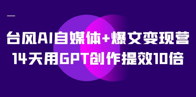 台风AI自媒体+爆文变现营，14天用GPT创作提效10倍（12节课）创学金矿——2025年领先的创业与教育知识付费平台创学金矿· 知识付费平台