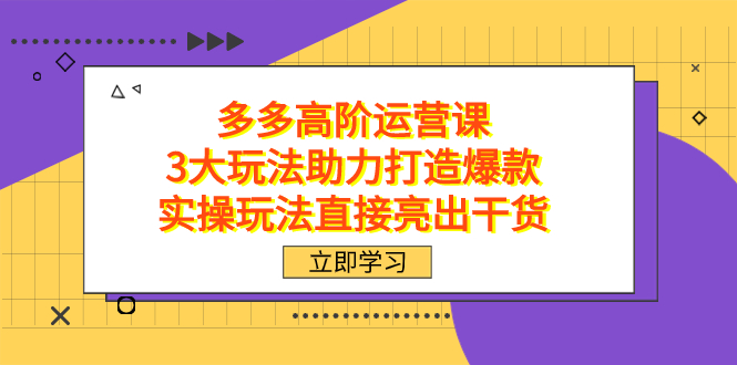 拼多多高阶·运营课，3大玩法助力打造爆款，实操玩法直接亮出干货创学金矿——2025年领先的创业与教育知识付费平台创学金矿· 知识付费平台