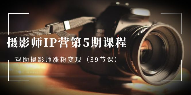 摄影师-IP营第5期课程，帮助摄影师涨粉变现（39节课）创学金矿——2025年领先的创业与教育知识付费平台创学金矿· 知识付费平台