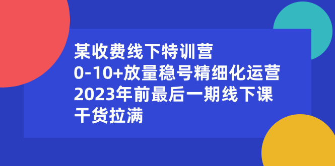 某收费线下特训营：0-10+放量稳号精细化运营，2023年前最后一期线下课创学金矿——2025年领先的创业与教育知识付费平台创学金矿· 知识付费平台