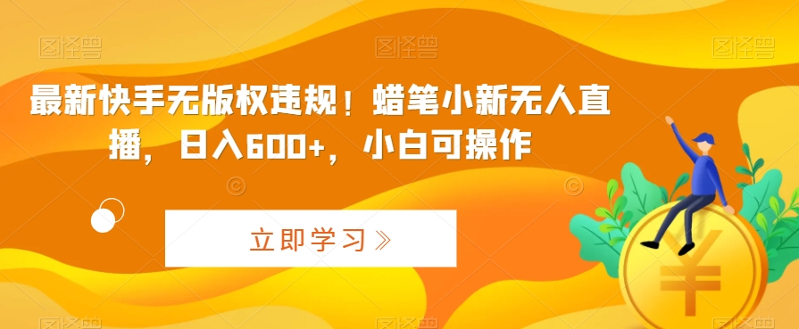 最新快手无版权违规！蜡笔小新无人直播，日入600+，小白可操作创学金矿——2025年领先的创业与教育知识付费平台创学金矿· 知识付费平台
