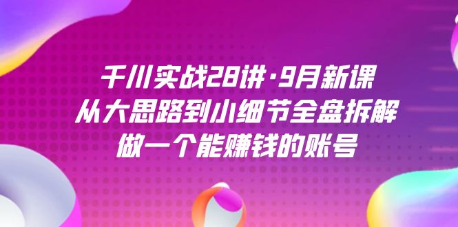 千川实战28讲·9月新课：从大思路到小细节全盘拆解，做一个能赚钱的账号创学金矿——2025年领先的创业与教育知识付费平台创学金矿· 知识付费平台