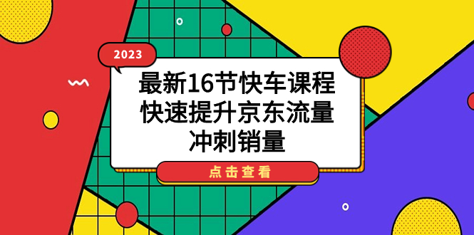2023最新16节快车课程，快速提升京东流量，冲刺销量创学金矿——2025年领先的创业与教育知识付费平台创学金矿· 知识付费平台