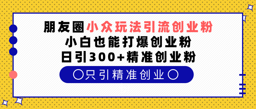 朋友圈小众玩法引流创业粉，小白也能打爆创业粉，日引300+精准创业粉创学金矿——2025年领先的创业与教育知识付费平台创学金矿· 知识付费平台