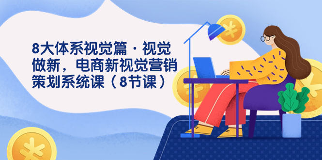 8大体系视觉篇·视觉做新，电商新视觉营销策划系统课（8节课）创学金矿——2025年领先的创业与教育知识付费平台创学金矿· 知识付费平台
