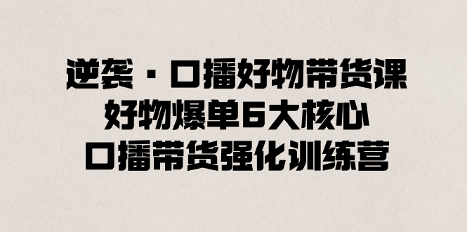 逆袭·口播好物带货课，好物爆单6大核心，口播带货强化训练营创学金矿——2025年领先的创业与教育知识付费平台创学金矿· 知识付费平台