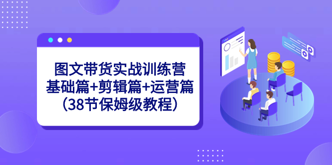 图文带货实战训练营：基础篇+剪辑篇+运营篇（38节保姆级教程）创学金矿——2025年领先的创业与教育知识付费平台创学金矿· 知识付费平台