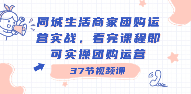同城生活商家团购运营实战，看完课程即可实操团购运营（37节课）创学金矿——2025年领先的创业与教育知识付费平台创学金矿· 知识付费平台