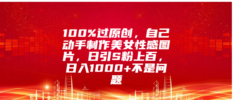 100%过原创，自己动手制作美女性感图片，日引S粉上百，日入1000+不是问题创学金矿——2025年领先的创业与教育知识付费平台创学金矿· 知识付费平台