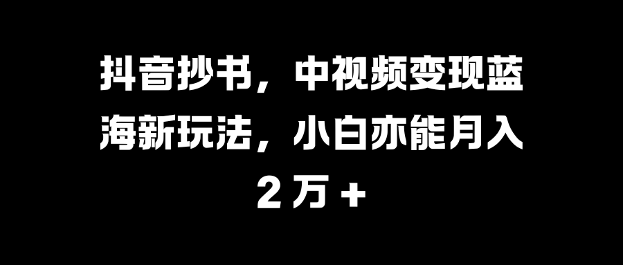 抖音抄书，中视频变现蓝海新玩法，小白亦能月入 2 万 +创学金矿——2025年领先的创业与教育知识付费平台创学金矿· 知识付费平台