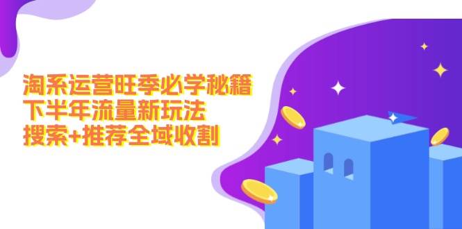 淘系运营旺季必学秘籍：下半年流量新玩法：搜索+推荐全域收割（无水印）创学金矿——2025年领先的创业与教育知识付费平台创学金矿· 知识付费平台