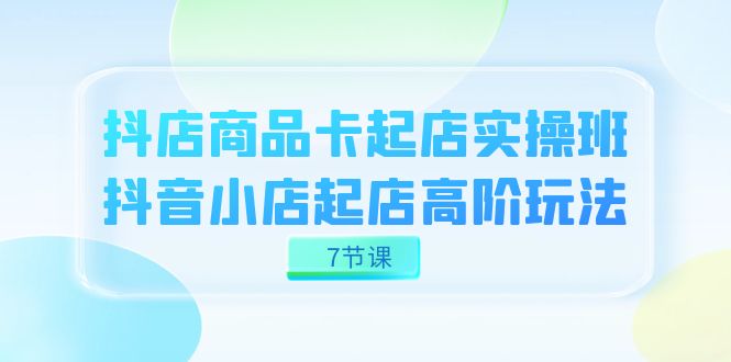 抖店-商品卡起店实战班，抖音小店起店高阶玩法（7节课）创学金矿——2025年领先的创业与教育知识付费平台创学金矿· 知识付费平台