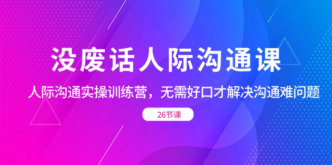 没废话人际 沟通课，人际 沟通实操训练营，无需好口才解决沟通难问题创学金矿——2025年领先的创业与教育知识付费平台创学金矿· 知识付费平台
