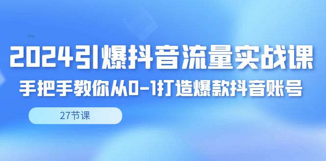 2024引爆·抖音流量实战课，手把手教你从0-1打造爆款抖音账号（27节创学金矿——2025年领先的创业与教育知识付费平台创学金矿· 知识付费平台