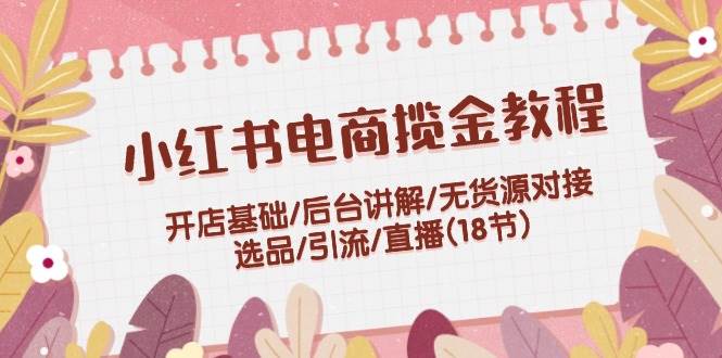 小红书电商揽金教程：开店基础/后台讲解/无货源对接/选品/引流/直播(18节)创学金矿——2025年领先的创业与教育知识付费平台创学金矿· 知识付费平台