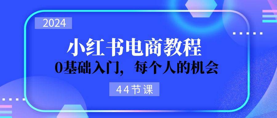 2024从0-1学习小红书电商，0基础入门，每个人的机会（44节）创学金矿——2025年领先的创业与教育知识付费平台创学金矿· 知识付费平台